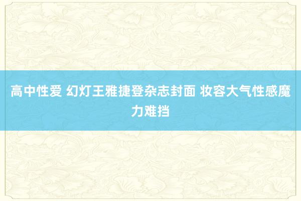 高中性爱 幻灯王雅捷登杂志封面 妆容大气性感魔力难挡