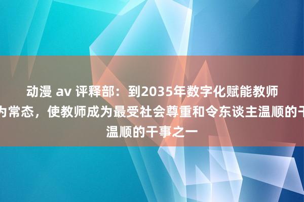 动漫 av 评释部：到2035年数字化赋能教师发展成为常态，使教师成为最受社会尊重和令东谈主温顺的干事之一