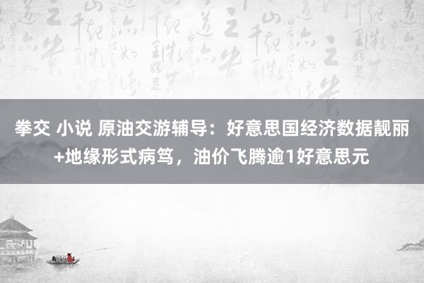 拳交 小说 原油交游辅导：好意思国经济数据靓丽+地缘形式病笃，油价飞腾逾1好意思元