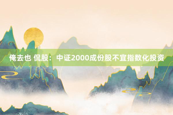 俺去也 侃股：中证2000成份股不宜指数化投资