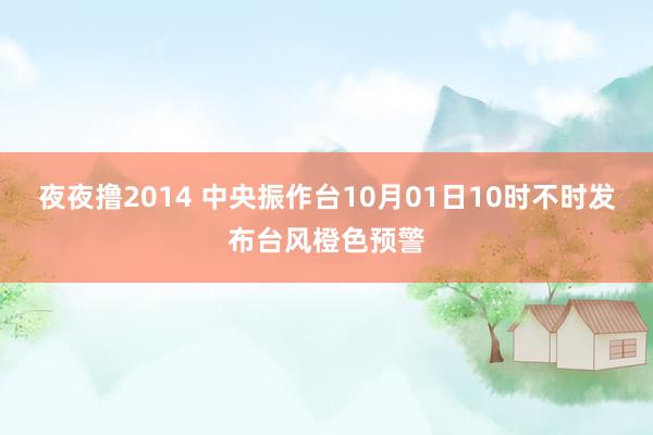 夜夜撸2014 中央振作台10月01日10时不时发布台风橙色预警