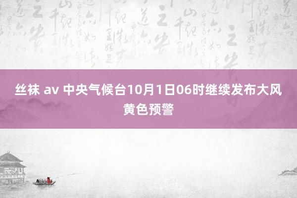 丝袜 av 中央气候台10月1日06时继续发布大风黄色预警