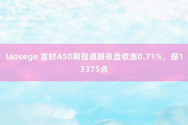 laosege 富时A50期指通顺夜盘收涨0.71%，报13375点
