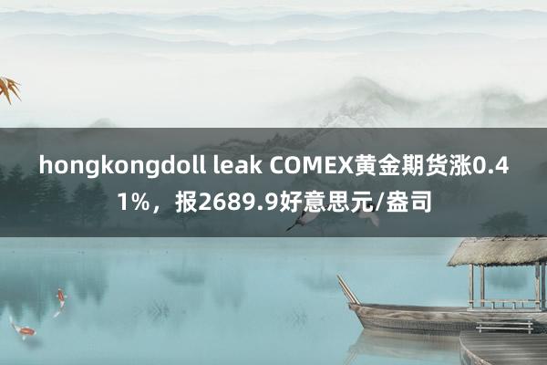 hongkongdoll leak COMEX黄金期货涨0.41%，报2689.9好意思元/盎司