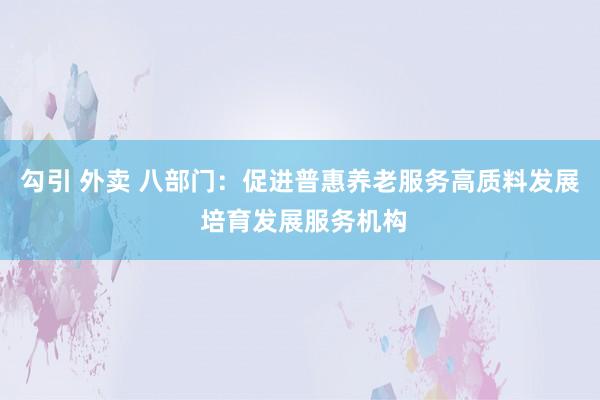 勾引 外卖 八部门：促进普惠养老服务高质料发展 培育发展服务机构