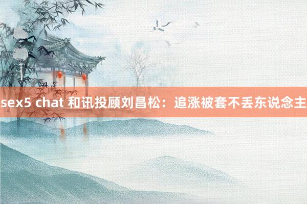 sex5 chat 和讯投顾刘昌松：追涨被套不丢东说念主
